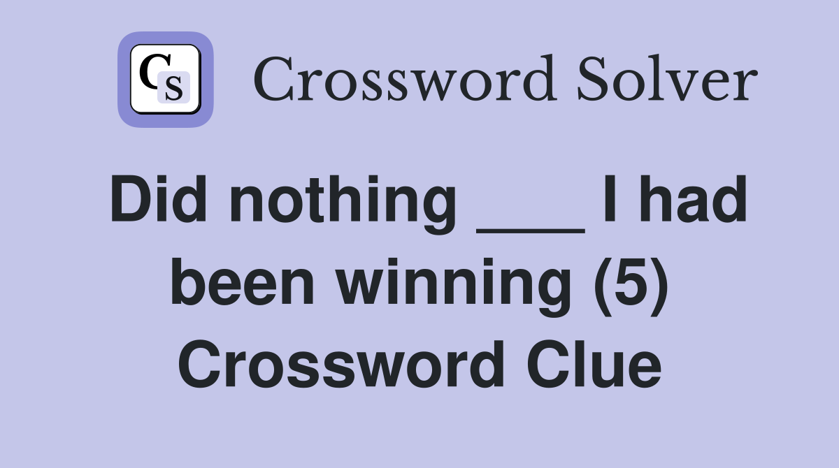 Did nothing ___ I had been winning (5) Crossword Clue