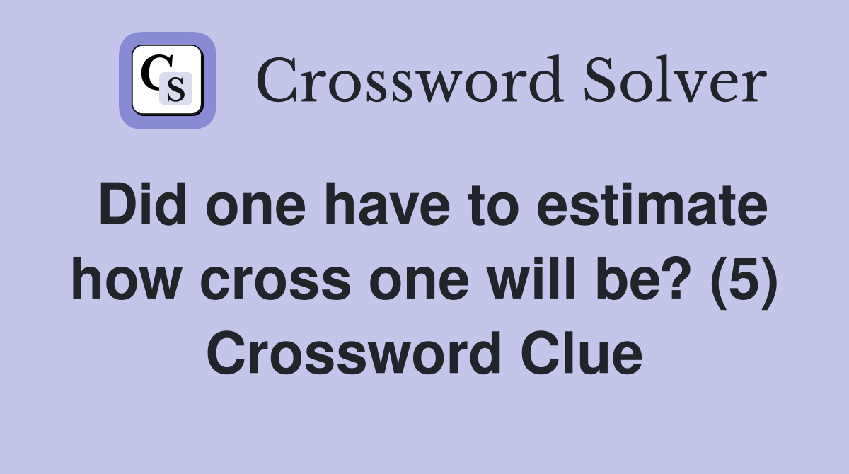 Did one have to estimate how cross one will be? (5) Crossword Clue