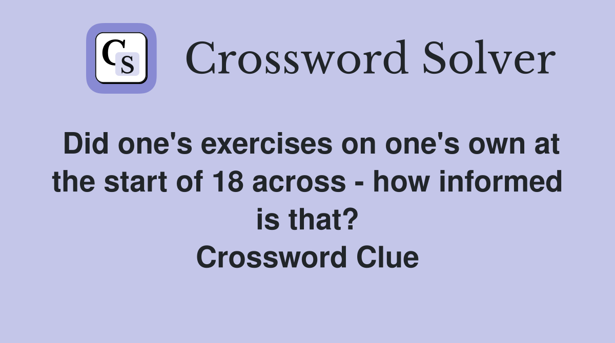 Did one's exercises on one's own at the start of 18 across - how informed is that? Crossword Clue