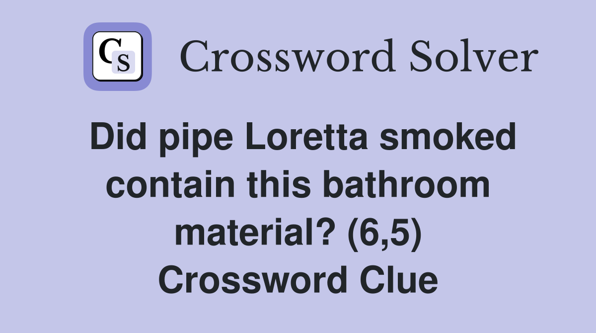 Did pipe Loretta smoked contain this bathroom material? (6,5) Crossword Clue