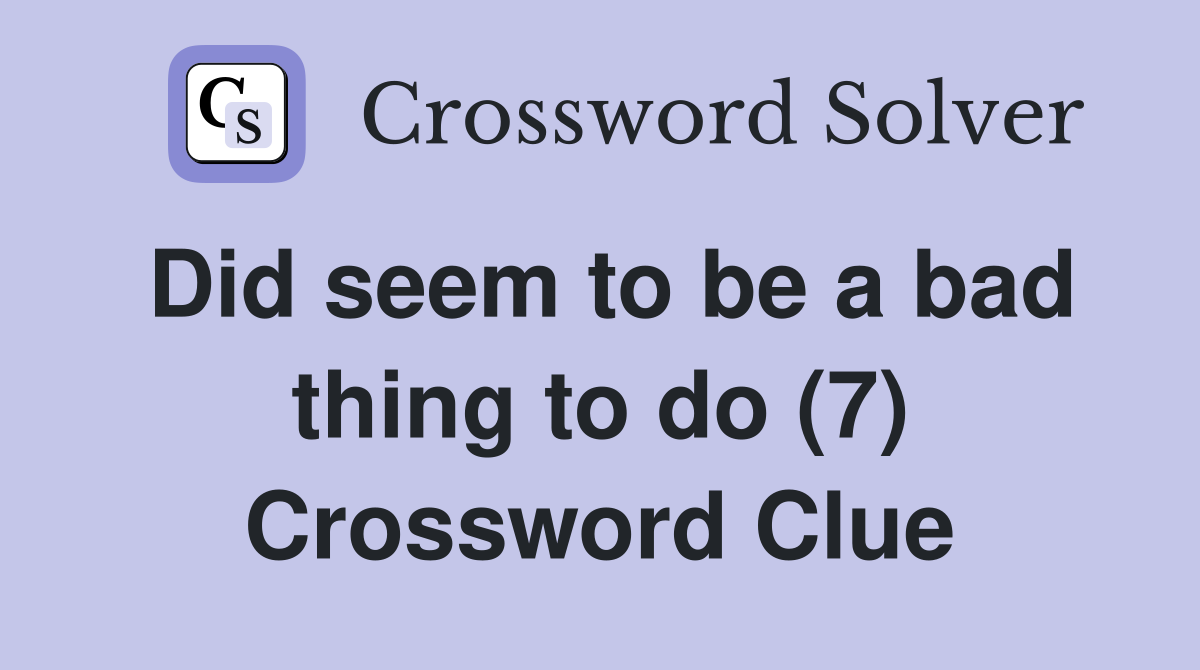 Did seem to be a bad thing to do (7) Crossword Clue