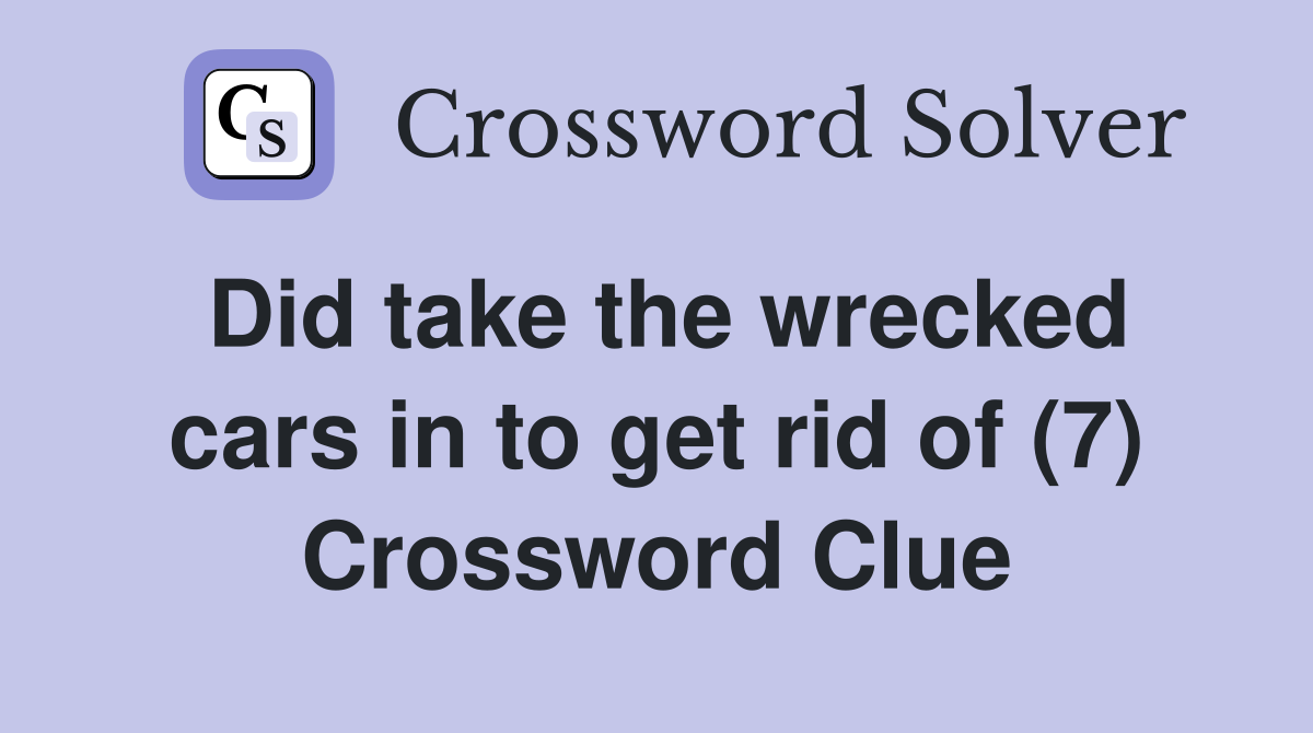 Did take the wrecked cars in to get rid of (7) Crossword Clue