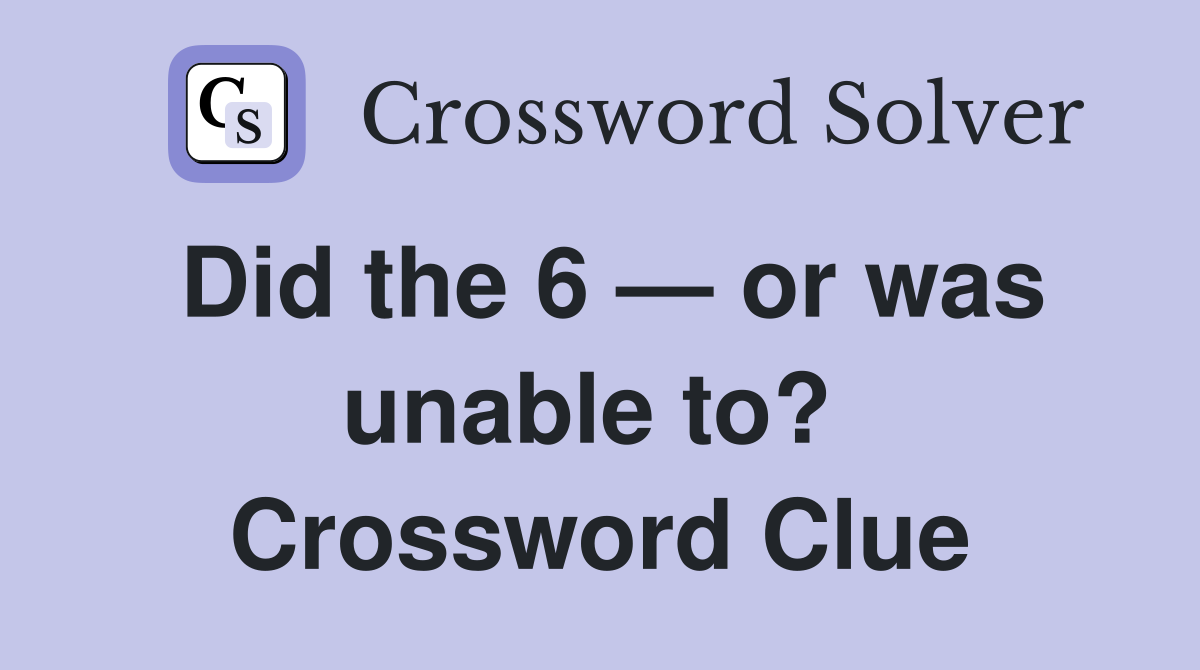 Did the 6 — or was unable to?  Crossword Clue