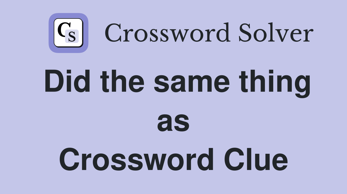 Did the same thing as Crossword Clue