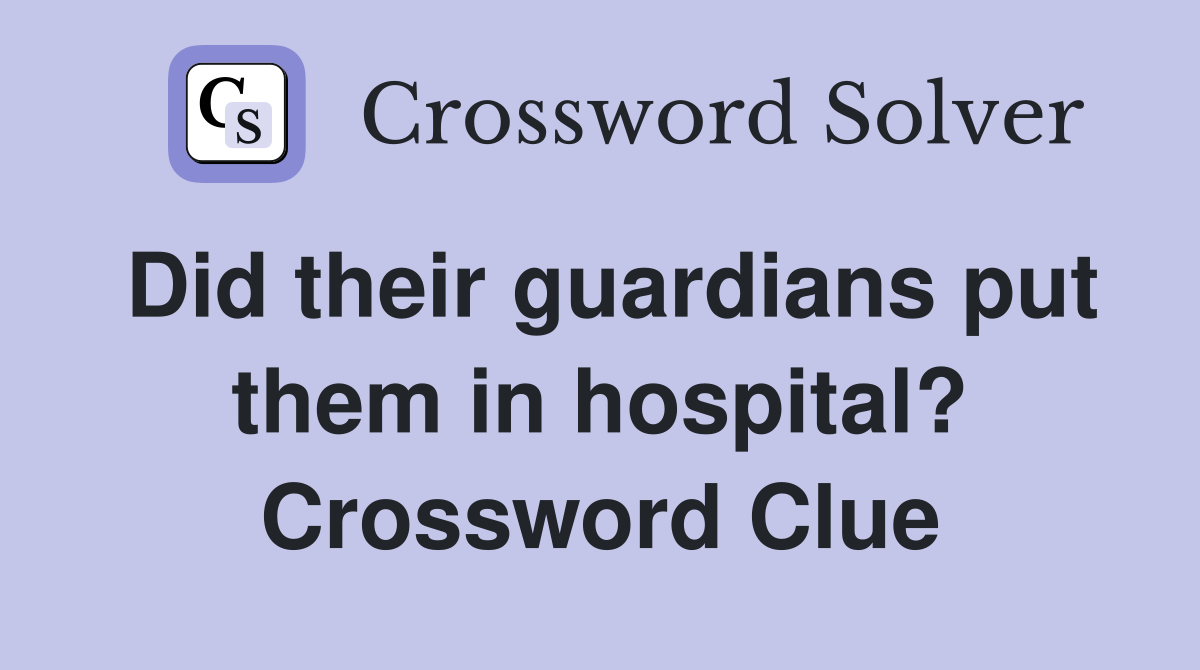 Did their guardians put them in hospital? Crossword Clue