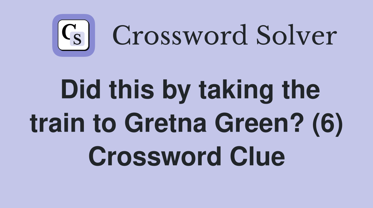 Did this by taking the train to Gretna Green? (6) Crossword Clue