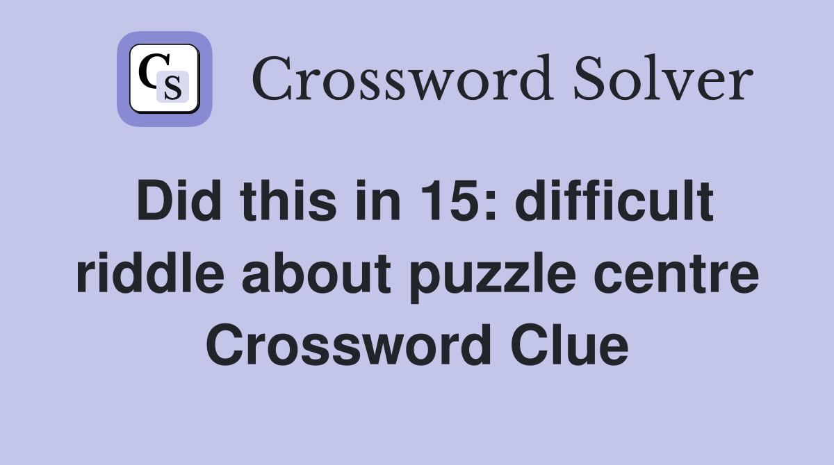 Did this in 15: difficult riddle about puzzle centre Crossword Clue