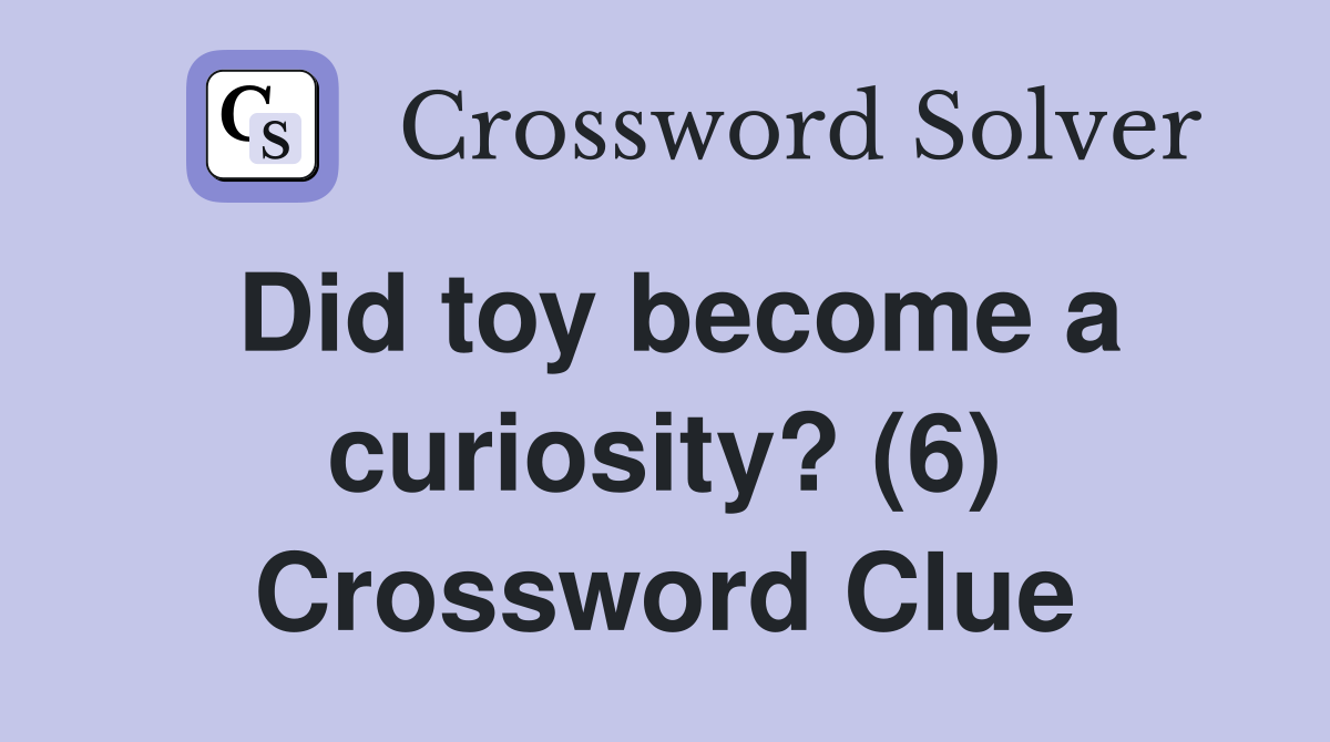Did toy become a curiosity? (6) Crossword Clue