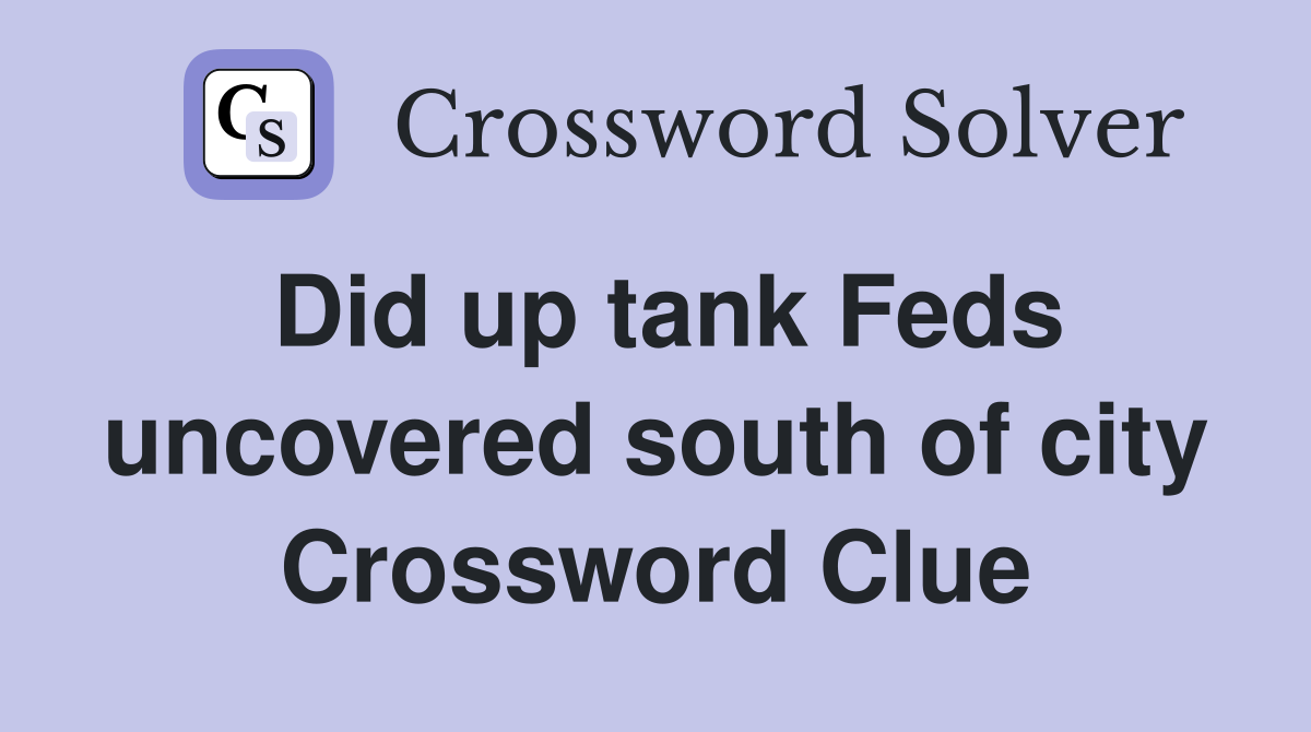 Did up tank Feds uncovered south of city Crossword Clue