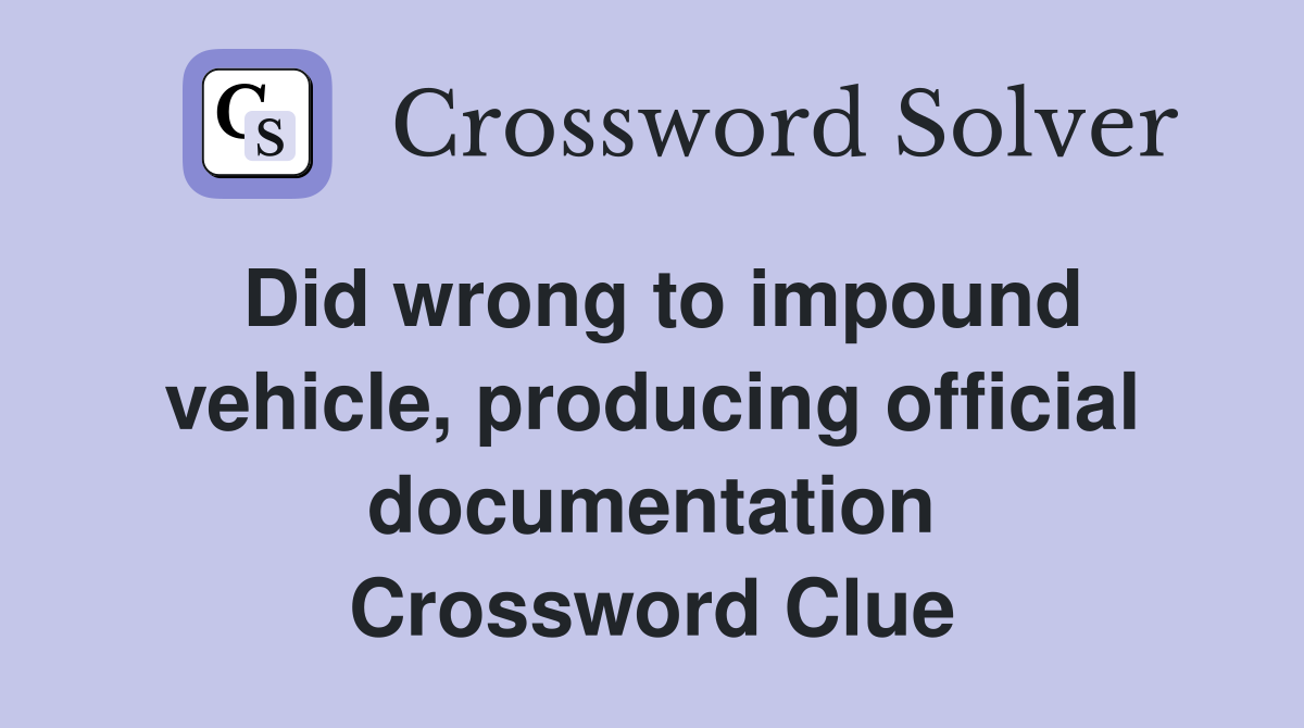 Did wrong to impound vehicle, producing official documentation Crossword Clue