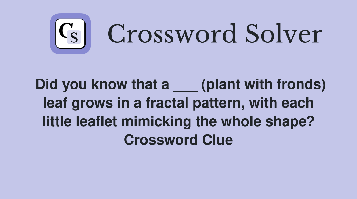 Did you know that a ___ (plant with fronds) leaf grows in a fractal pattern, with each little leaflet mimicking the whole shape? Crossword Clue