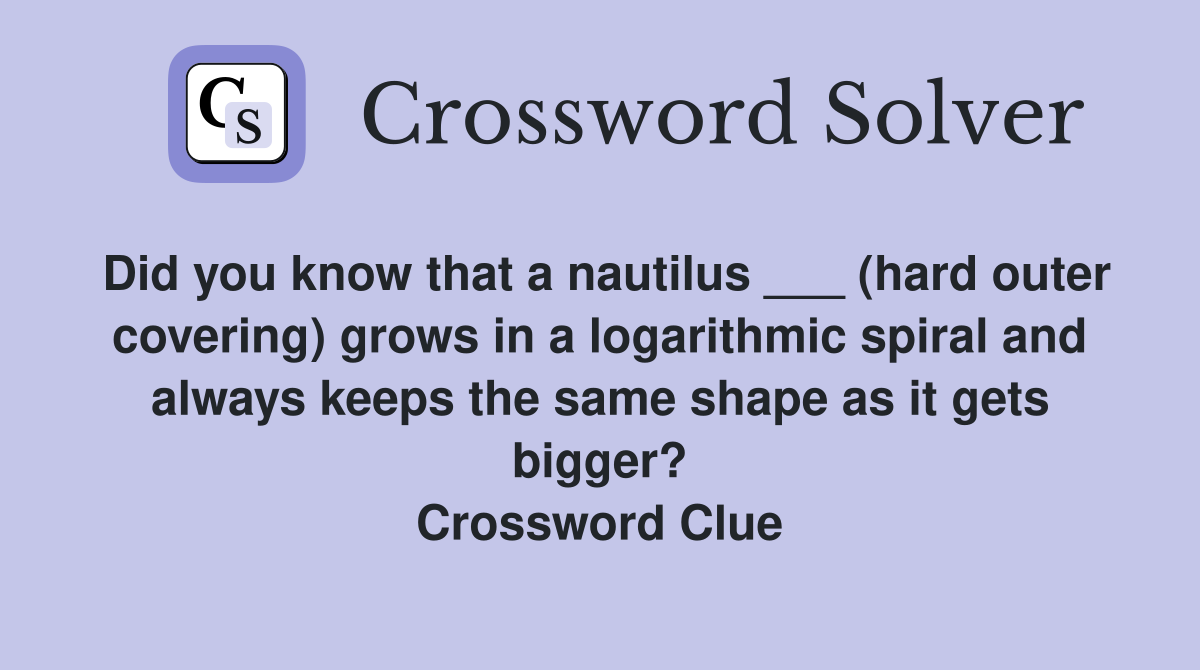 Did you know that a nautilus ___ (hard outer covering) grows in a logarithmic spiral and always keeps the same shape as it gets bigger? Crossword Clue