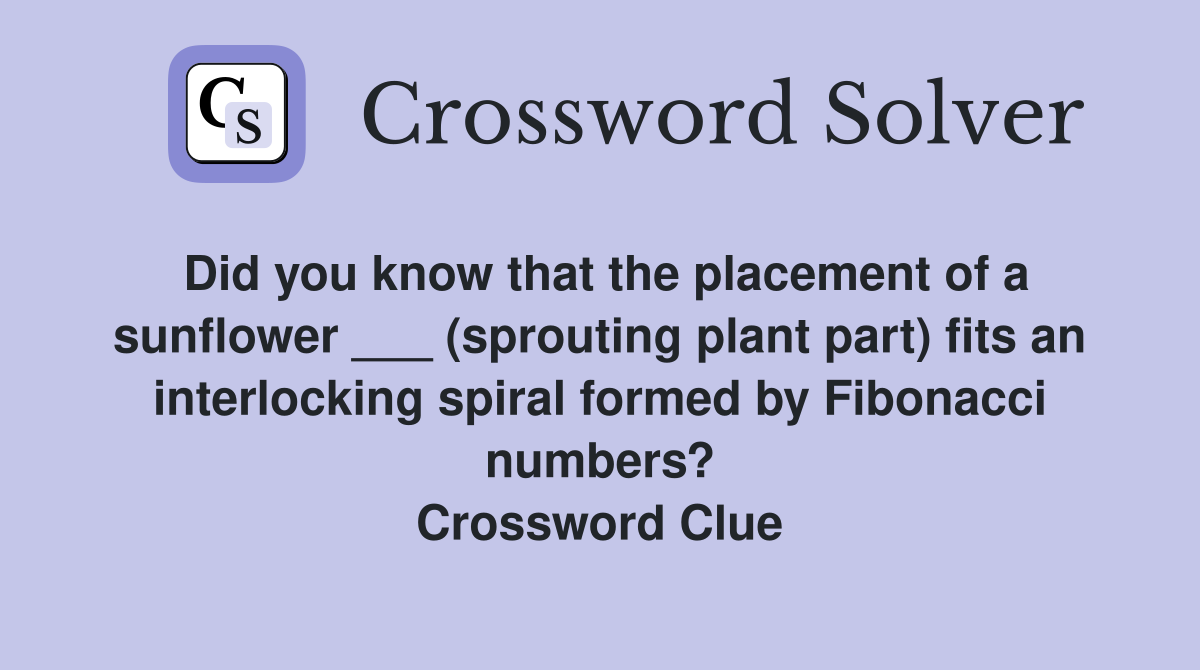 Did you know that the placement of a sunflower ___ (sprouting plant part) fits an interlocking spiral formed by Fibonacci numbers? Crossword Clue