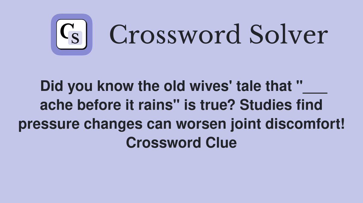 Did you know the old wives' tale that "___ ache before it rains" is true? Studies find pressure changes can worsen joint discomfort! Crossword Clue