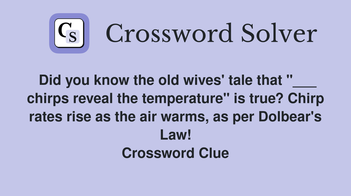 Did you know the old wives' tale that "___ chirps reveal the temperature" is true? Chirp rates rise as the air warms, as per Dolbear's Law! Crossword Clue