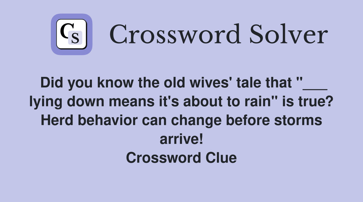 Did you know the old wives' tale that "___ lying down means it's about to rain" is true? Herd behavior can change before storms arrive! Crossword Clue