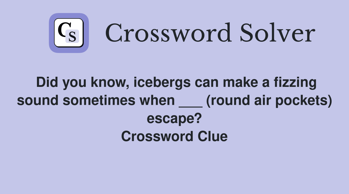 Did you know, icebergs can make a fizzing sound sometimes when ___ (round air pockets) escape? Crossword Clue