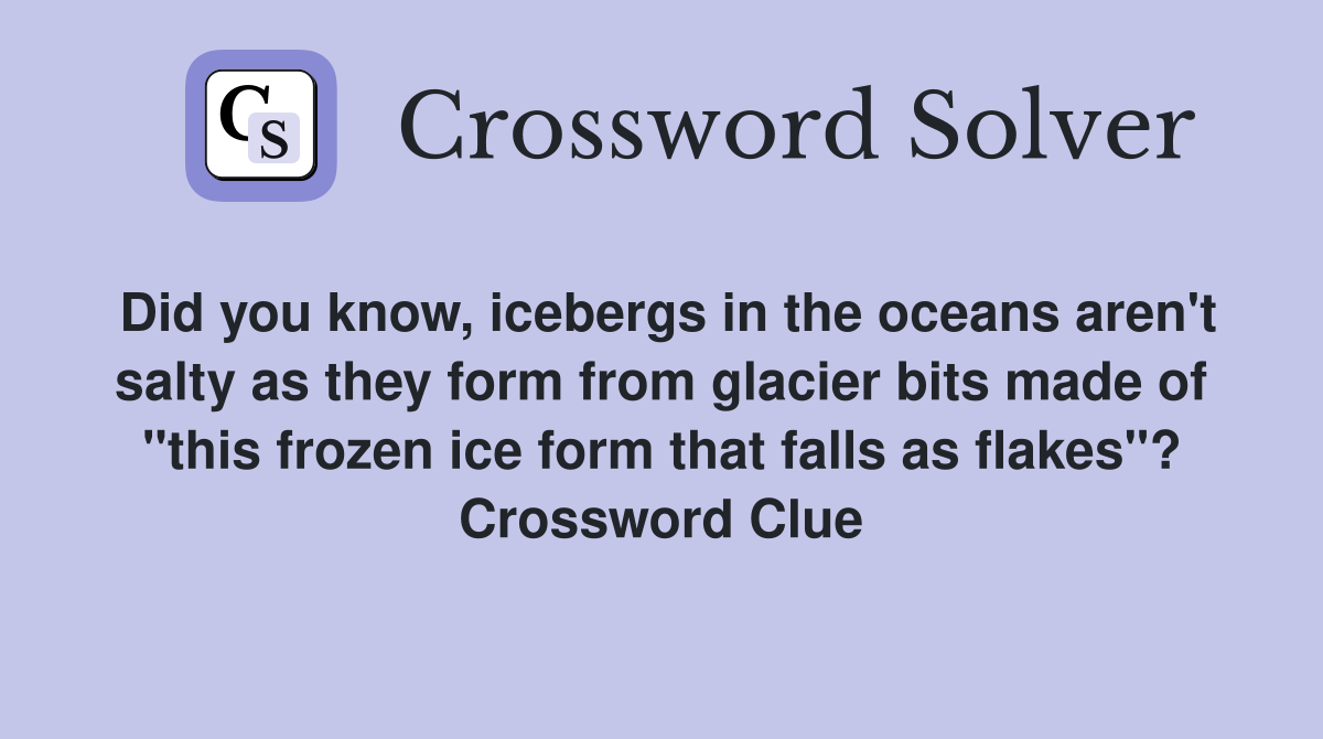 Did you know, icebergs in the oceans aren't salty as they form from glacier bits made of "this frozen ice form that falls as flakes"? Crossword Clue