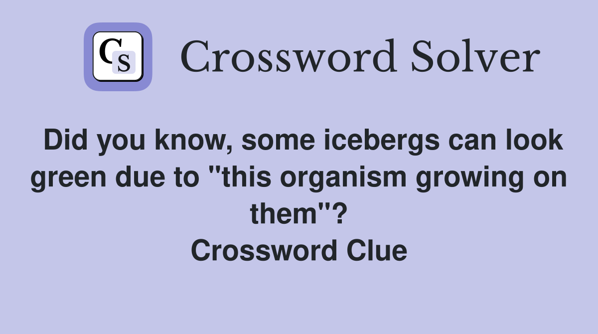 Did you know, some icebergs can look green due to "this organism growing on them"? Crossword Clue