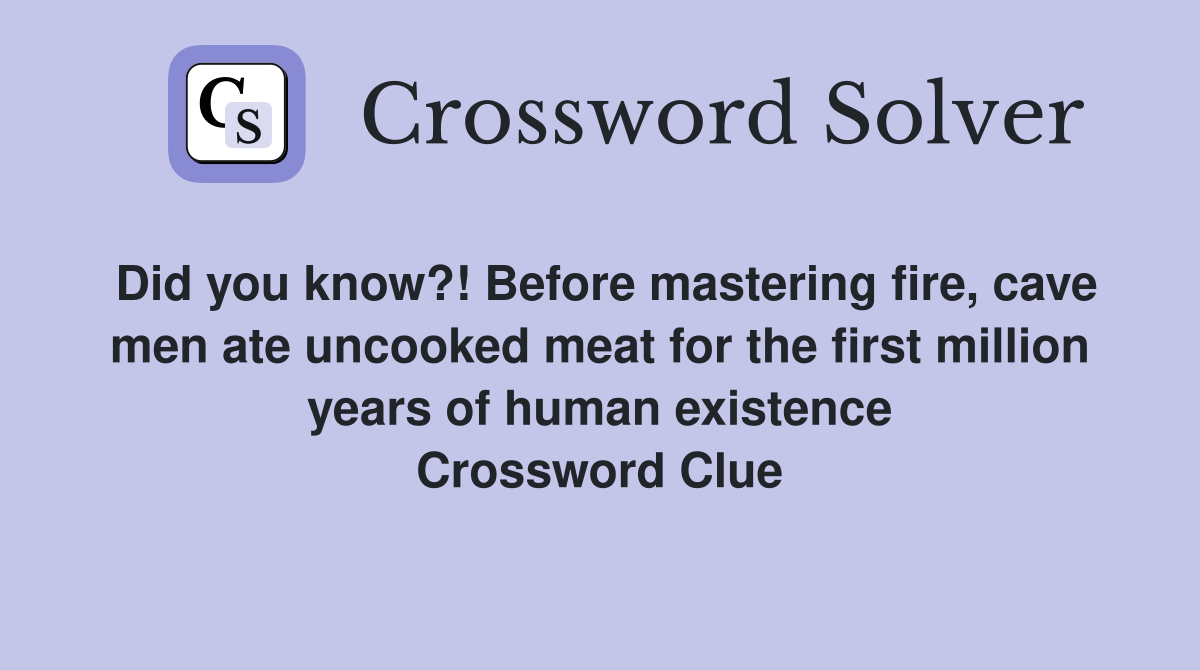 Did you know?! Before mastering fire, cave men ate uncooked meat for the first million years of human existence Crossword Clue