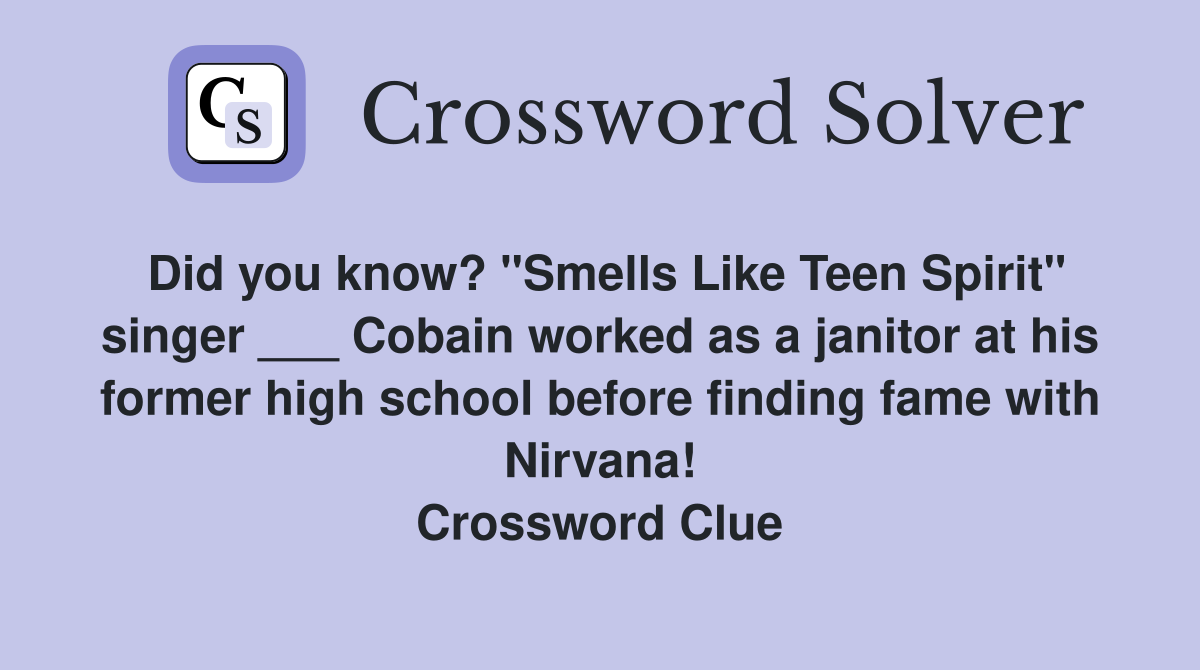 Did you know? "Smells Like Teen Spirit" singer ___ Cobain worked as a janitor at his former high school before finding fame with Nirvana! Crossword Clue