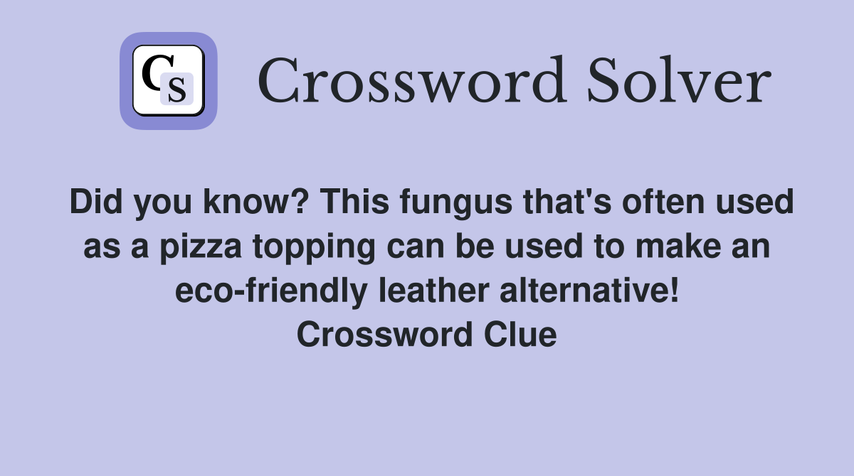 Did you know? This fungus that's often used as a pizza topping can be used to make an eco-friendly leather alternative! Crossword Clue