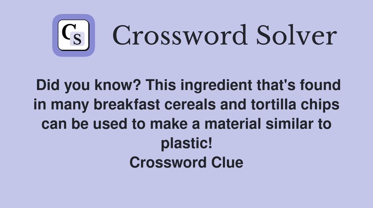 Did you know? This ingredient that's found in many breakfast cereals and tortilla chips can be used to make a material similar to plastic! Crossword Clue