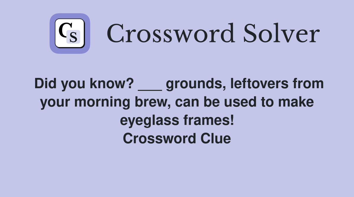 Did you know? ___ grounds, leftovers from your morning brew, can be used to make eyeglass frames! Crossword Clue