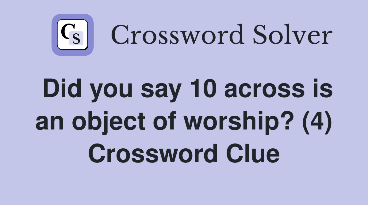 Did you say 10 across is an object of worship? (4) Crossword Clue