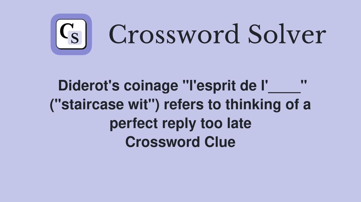 Diderot's coinage "l'esprit de l'____" ("staircase wit") refers to thinking of a perfect reply too late Crossword Clue