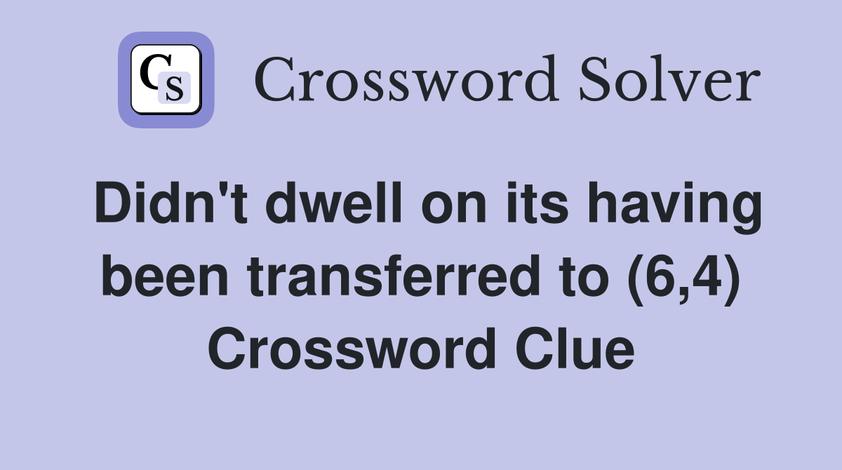 Didn't dwell on its having been transferred to (6,4) Crossword Clue