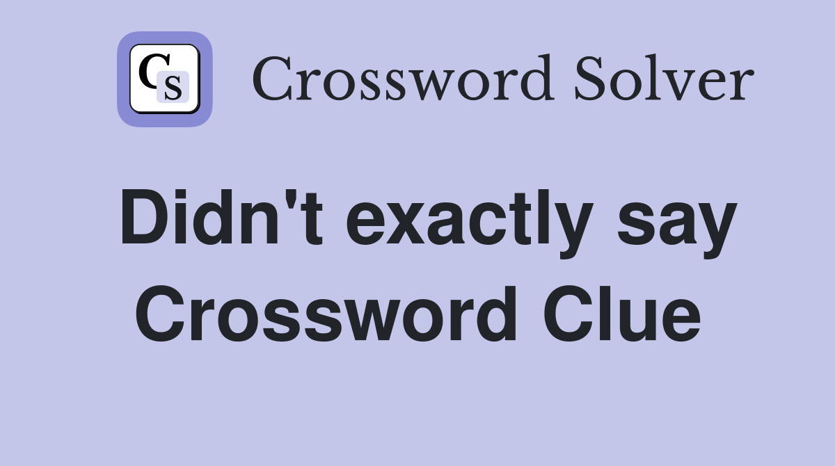 Didn't exactly say Crossword Clue