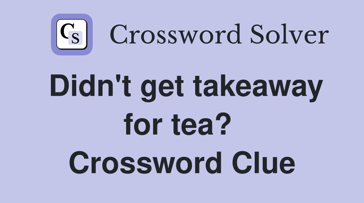 Didn't get takeaway for tea?  Crossword Clue