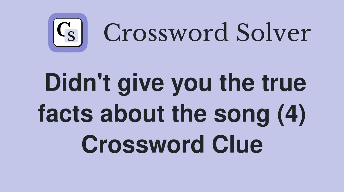 Didn't give you the true facts about the song (4) Crossword Clue