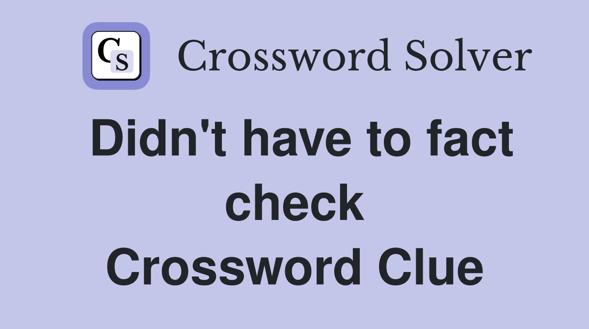 Didn't have to fact check Crossword Clue