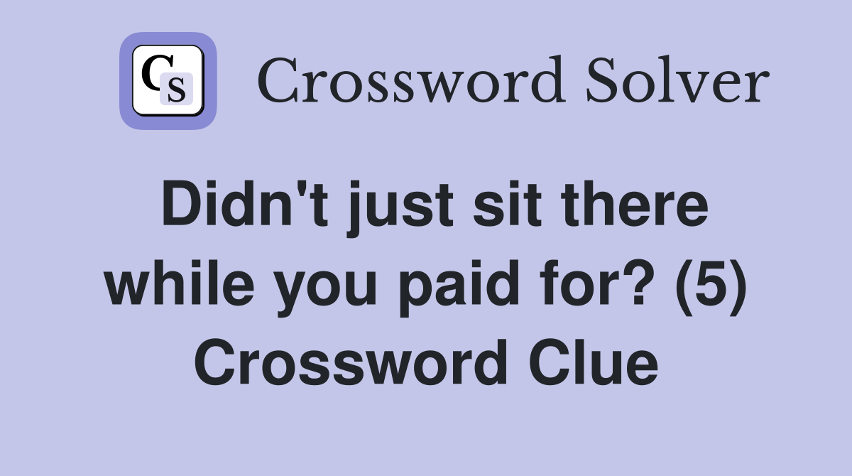 Didn't just sit there while you paid for? (5) Crossword Clue