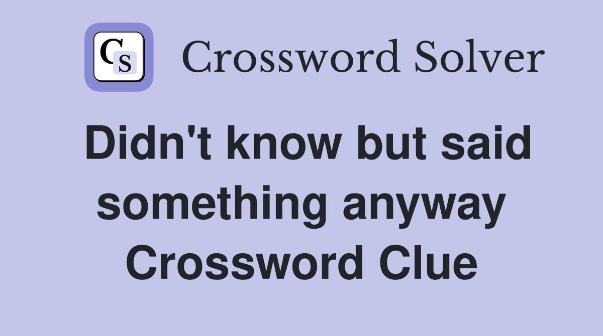 Didn't know but said something anyway Crossword Clue