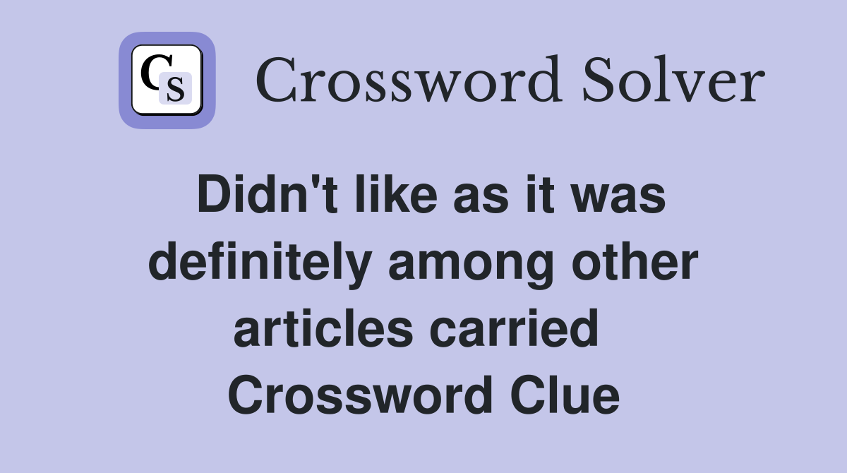 Didn't like as it was definitely among other articles carried  Crossword Clue