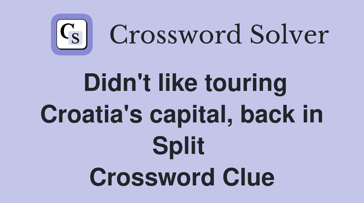Didn't like touring Croatia's capital, back in Split  Crossword Clue