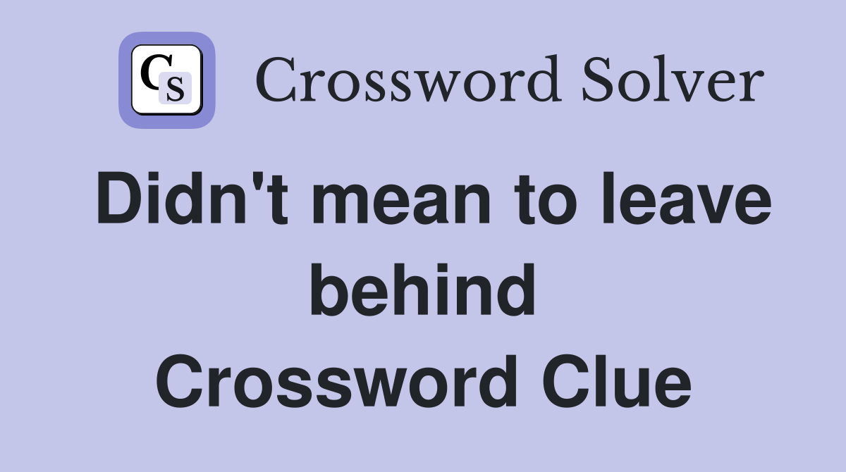 Didn't mean to leave behind Crossword Clue