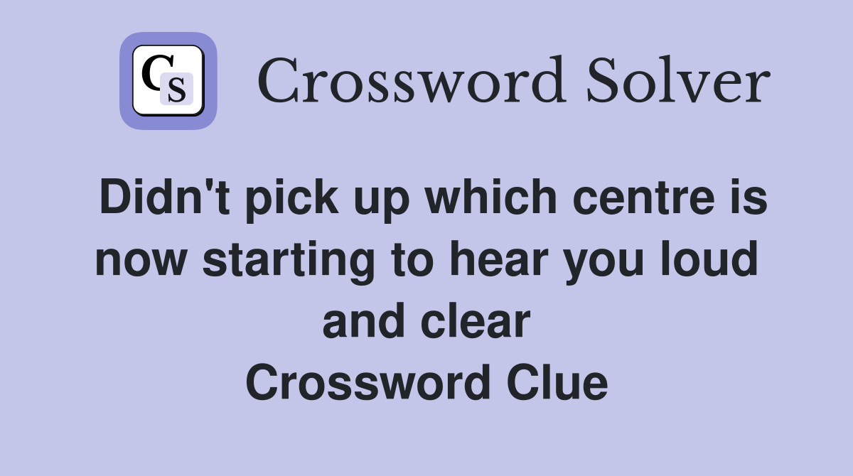 Didn't pick up which centre is now starting to hear you loud and clear Crossword Clue