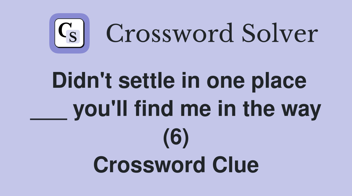 Didn't settle in one place ___ you'll find me in the way (6) Crossword Clue