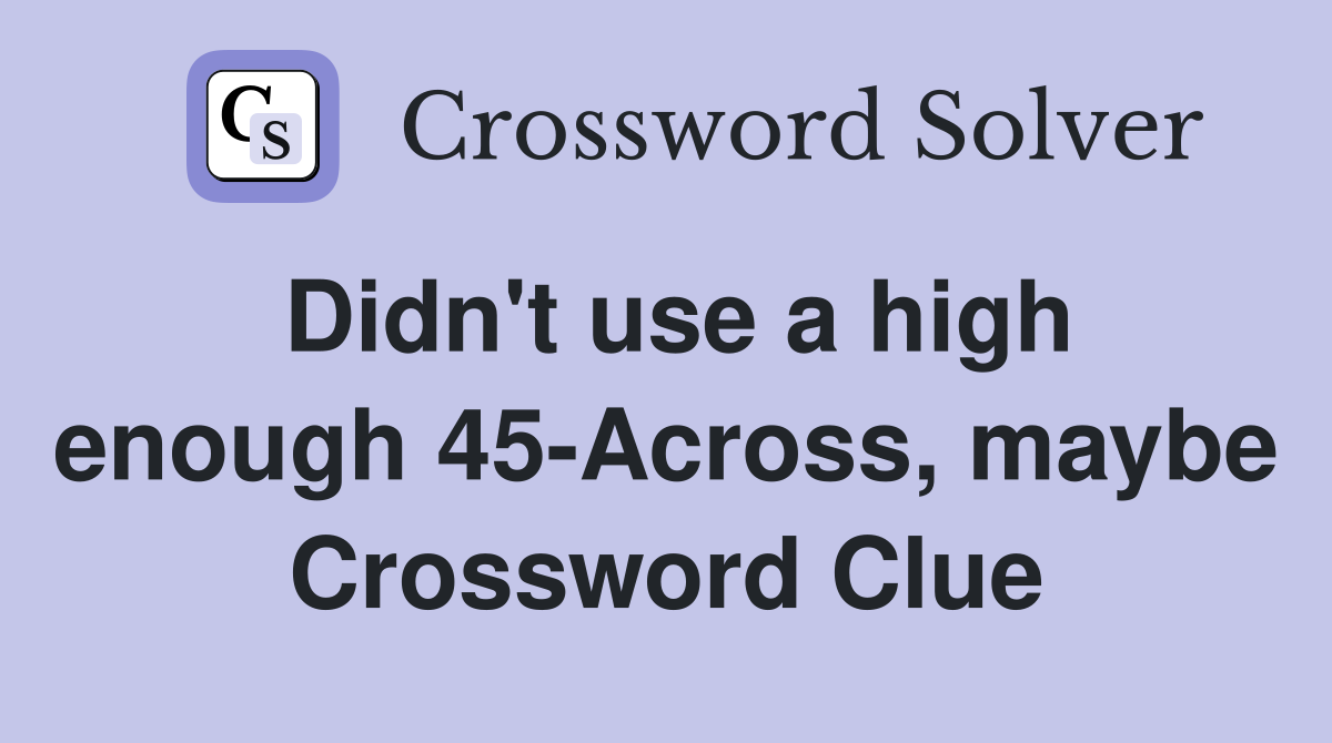 Didn't use a high enough 45-Across, maybe Crossword Clue