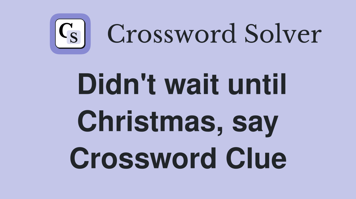 Didn't wait until Christmas, say Crossword Clue