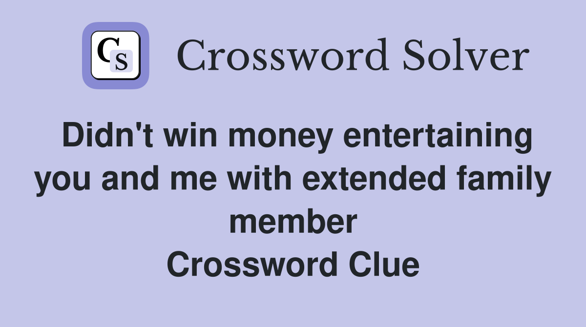 Didn't win money entertaining you and me with extended family member Crossword Clue