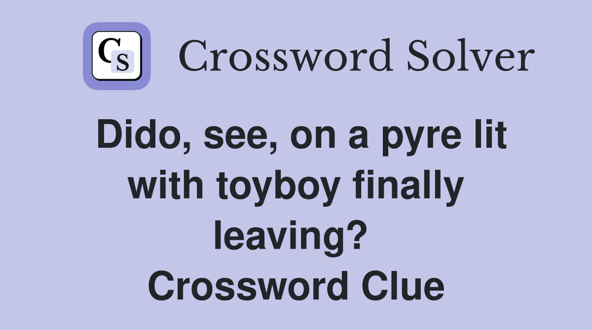 Dido, see, on a pyre lit with toyboy finally leaving?  Crossword Clue