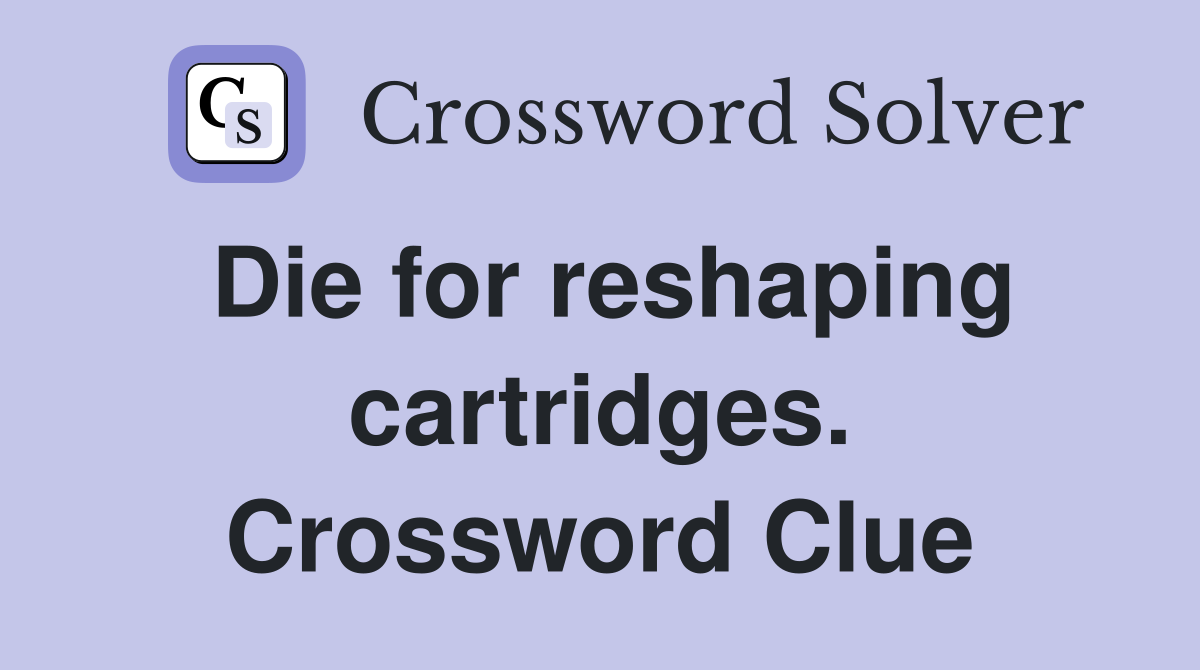 Die for reshaping cartridges. Crossword Clue
