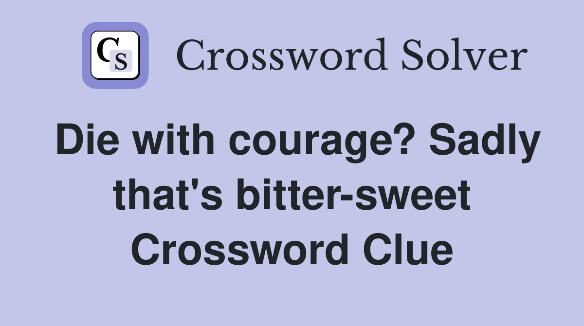 Die with courage? Sadly that's bitter-sweet Crossword Clue
