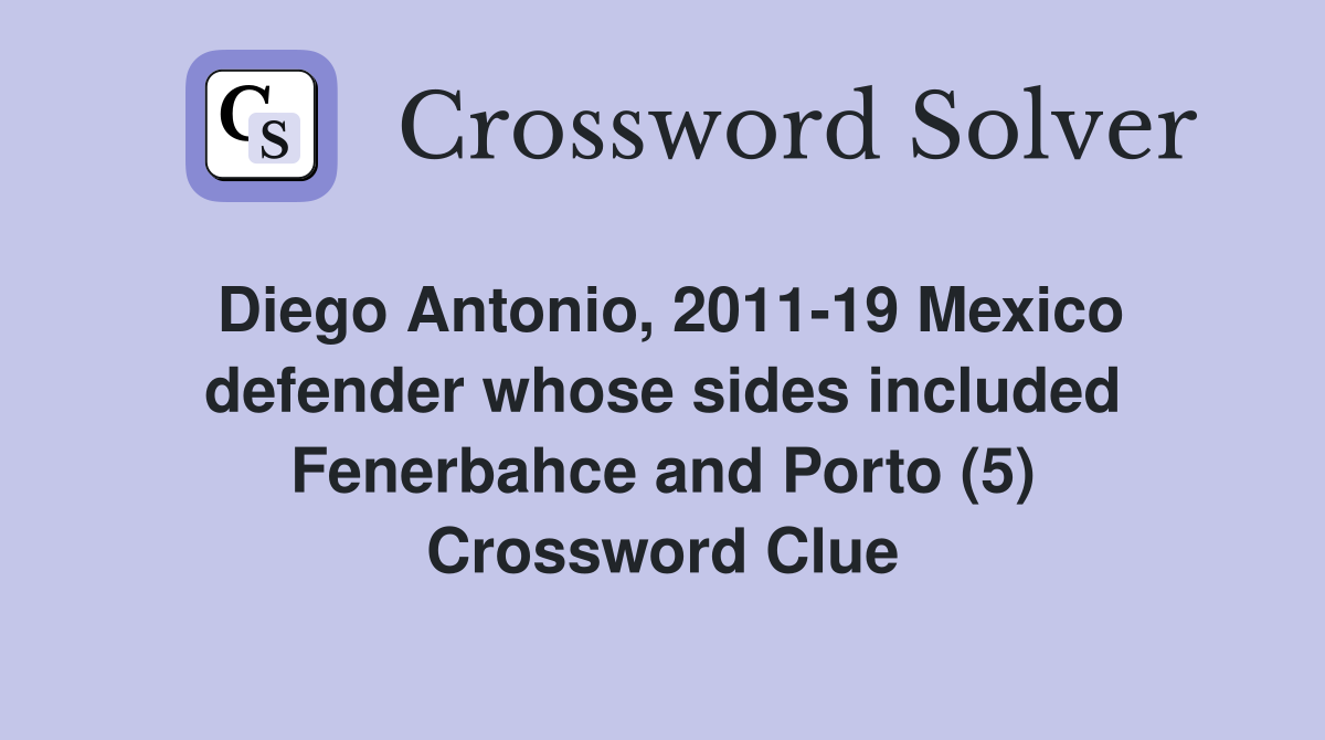 Diego Antonio, 2011-19 Mexico defender whose sides included Fenerbahce and Porto (5) Crossword Clue
