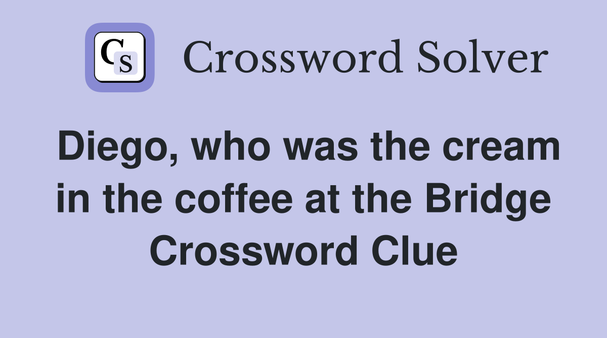 Diego, who was the cream in the coffee at the Bridge Crossword Clue